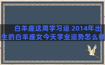 白羊座这周学习运 2014年出生的白羊座女今天学业运势怎么样